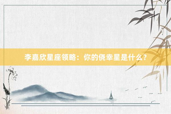 李嘉欣星座领略:你的侥幸星是什么?